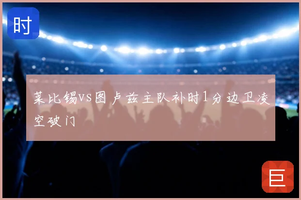 莱比锡vs图卢兹主队补时1分边卫凌空破门
