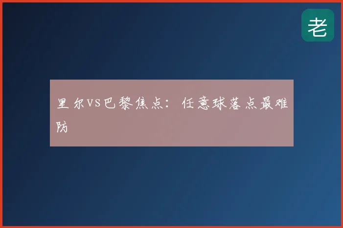 里尔vs巴黎焦点：任意球落点最难防