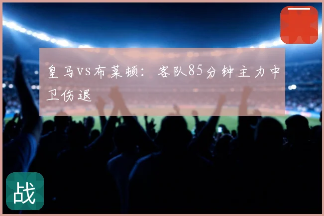 皇马vs布莱顿：客队85分钟主力中卫伤退