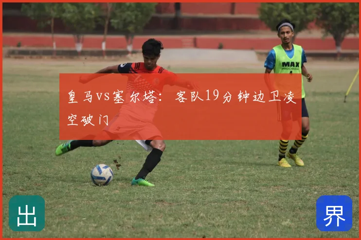 皇马vs塞尔塔：客队19分钟边卫凌空破门