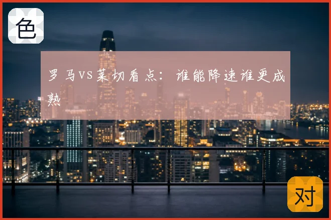 罗马vs莱切看点:谁能降速谁更成熟