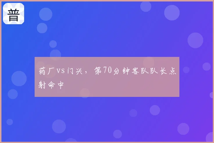 药厂vs门兴，第70分钟客队队长点射命中